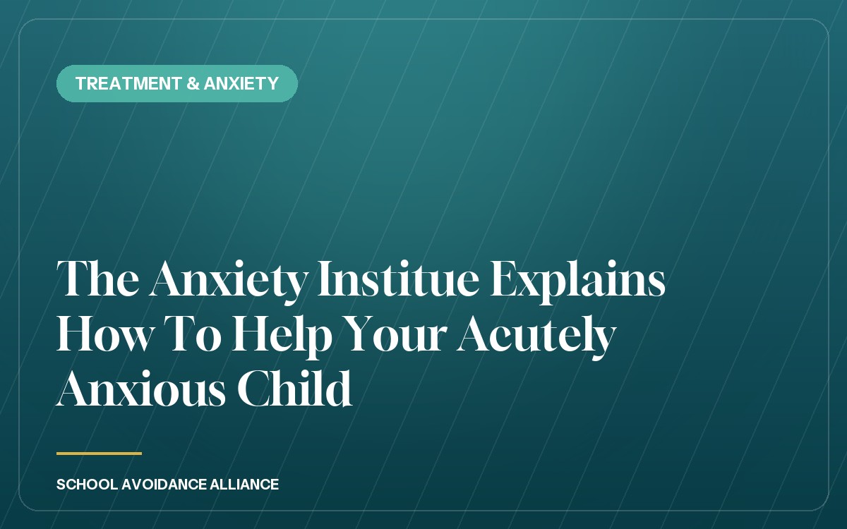 The Anxiety Institue Explains How To Help Your Acutely Anxious Child