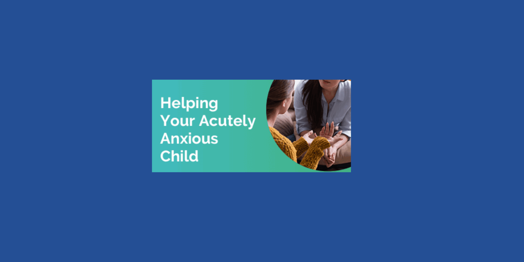 The Anxiety Institue Explains How To Help Your Acutely Anxious Child